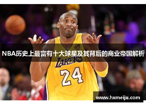 NBA历史上最富有十大球星及其背后的商业帝国解析