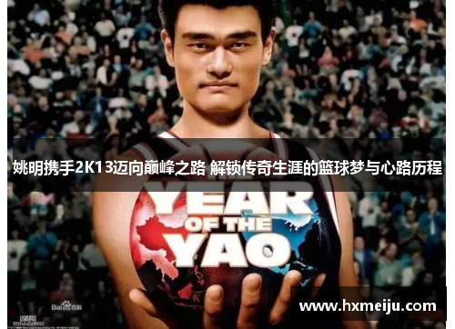 姚明携手2K13迈向巅峰之路 解锁传奇生涯的篮球梦与心路历程