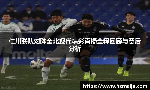 美嘉体育仁川联队对阵全北现代精彩直播全程回顾与赛后分析