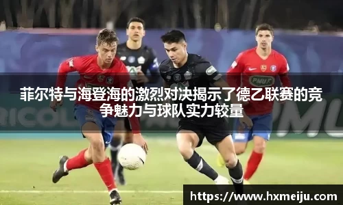 美嘉体育菲尔特与海登海的激烈对决揭示了德乙联赛的竞争魅力与球队实力较量