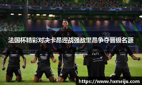 美嘉体育法国杯精彩对决卡昂迎战强敌里昂争夺晋级名额