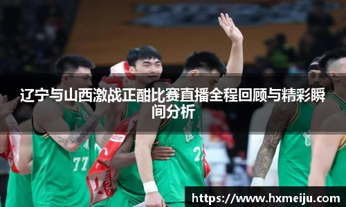 美嘉体育辽宁与山西激战正酣比赛直播全程回顾与精彩瞬间分析